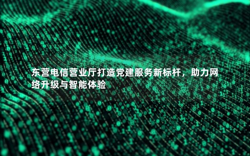 东营电信营业厅打造党建服务新标杆，助力网络升级与智能体验