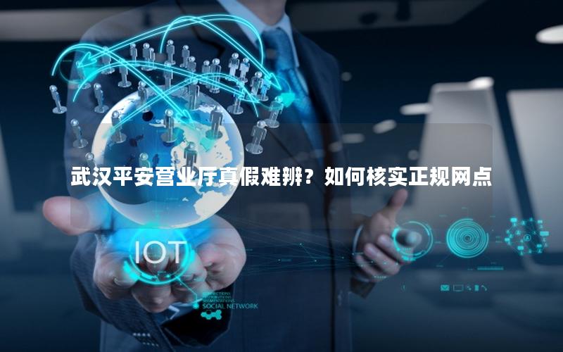 武汉平安营业厅真假难辨？如何核实正规网点