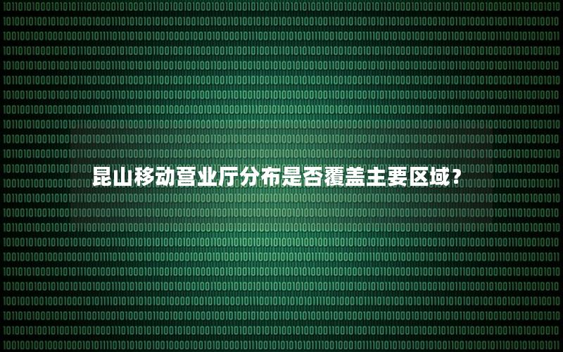 昆山移动营业厅分布是否覆盖主要区域？