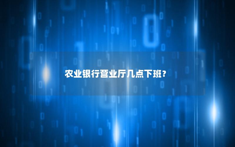 农业银行营业厅几点下班？