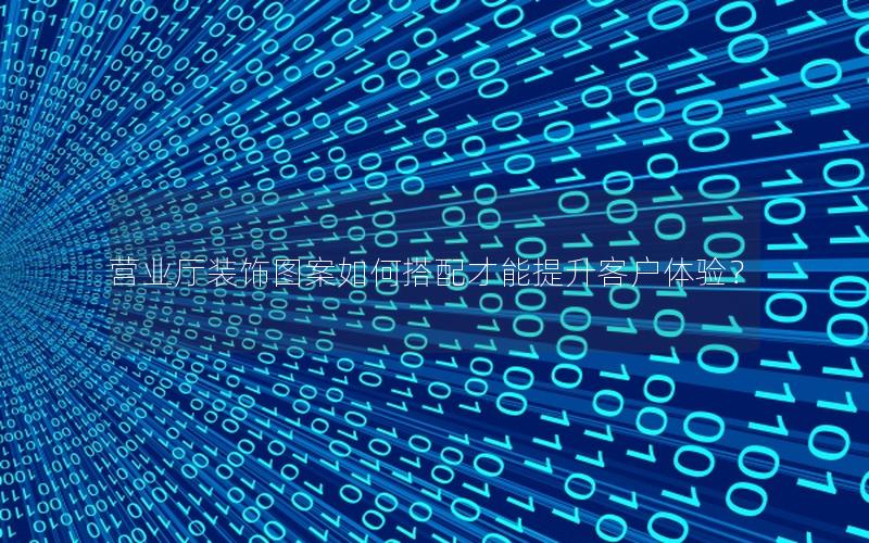 营业厅装饰图案如何搭配才能提升客户体验？