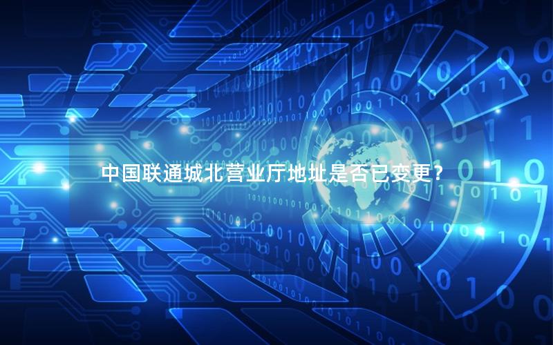 中国联通城北营业厅地址是否已变更？