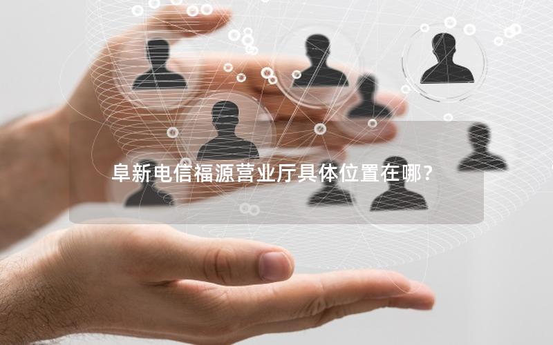 阜新电信福源营业厅具体位置在哪？