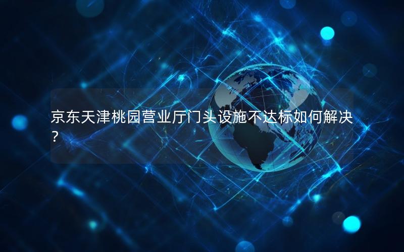 京东天津桃园营业厅门头设施不达标如何解决？