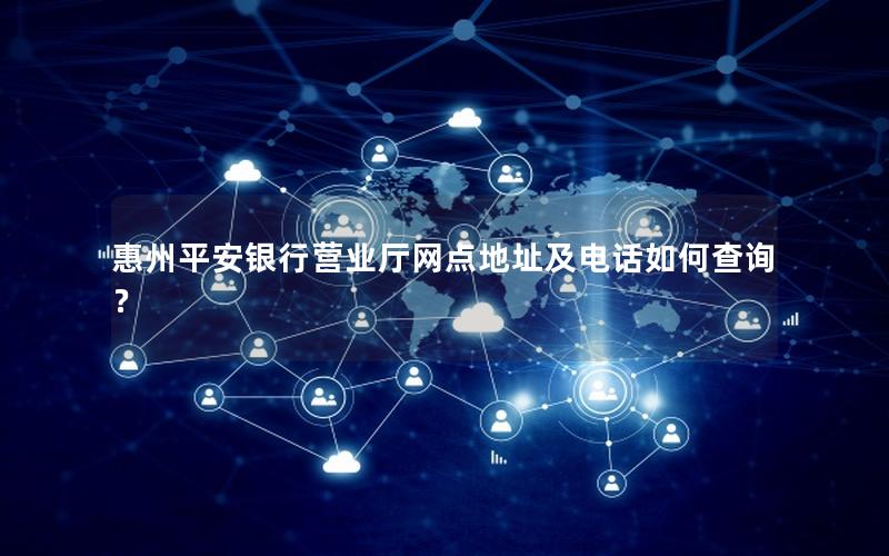 惠州平安银行营业厅网点地址及电话如何查询？