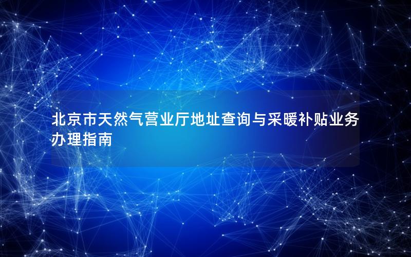 北京市天然气营业厅地址查询与采暖补贴业务办理指南
