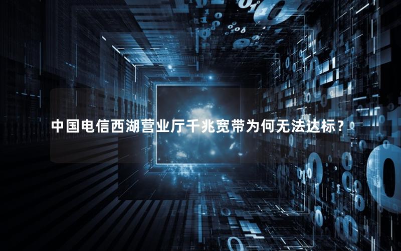 中国电信西湖营业厅千兆宽带为何无法达标？