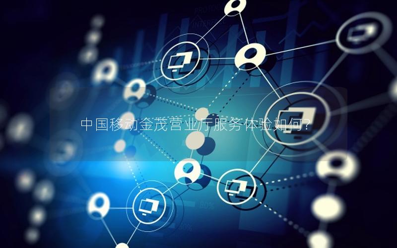 中国移动金茂营业厅服务体验如何？