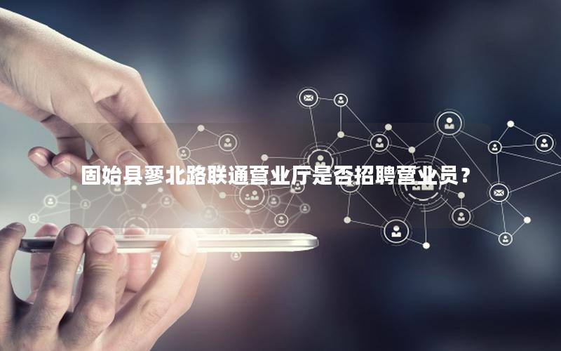 固始县蓼北路联通营业厅是否招聘营业员？