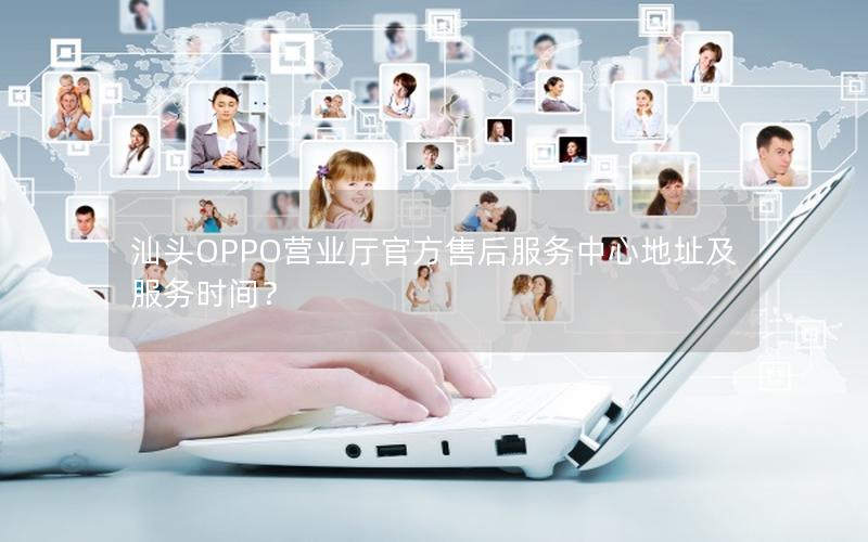 汕头OPPO营业厅官方售后服务中心地址及服务时间？