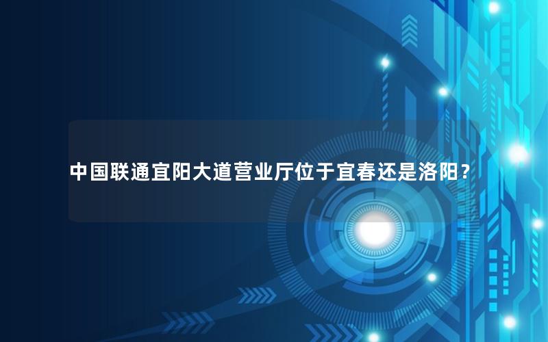 中国联通宜阳大道营业厅位于宜春还是洛阳？