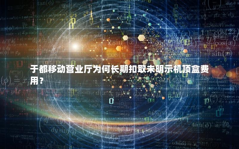 于都移动营业厅为何长期扣取未明示机顶盒费用？