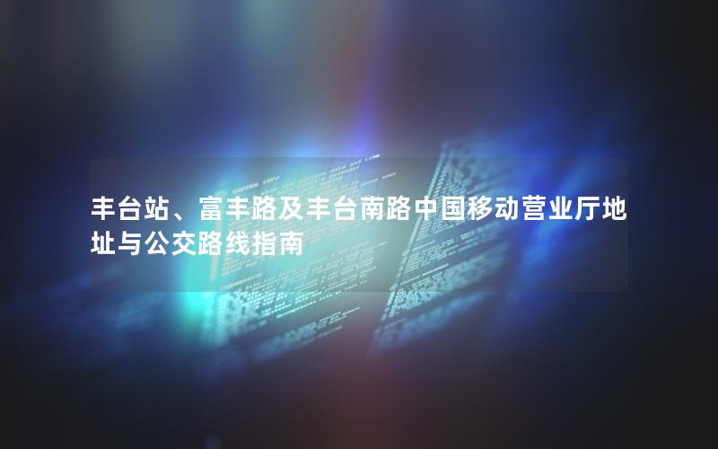 丰台站、富丰路及丰台南路中国移动营业厅地址与公交路线指南