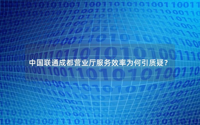 中国联通成都营业厅服务效率为何引质疑？