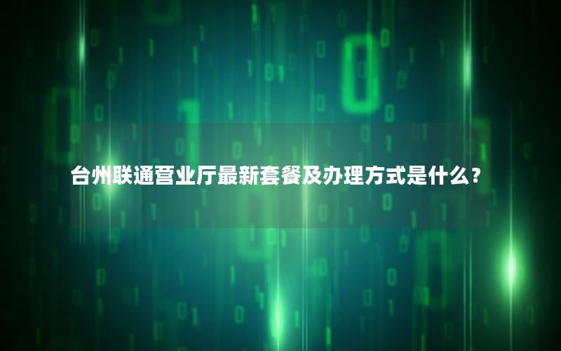 台州联通营业厅最新套餐及办理方式是什么？