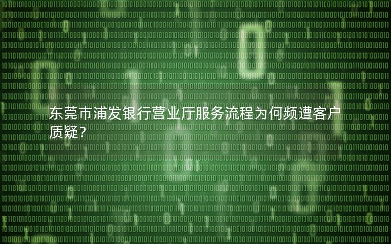 东莞市浦发银行营业厅服务流程为何频遭客户质疑？