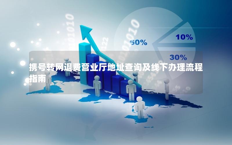 携号转网退费营业厅地址查询及线下办理流程指南