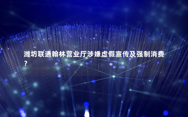 潍坊联通翰林营业厅涉嫌虚假宣传及强制消费？