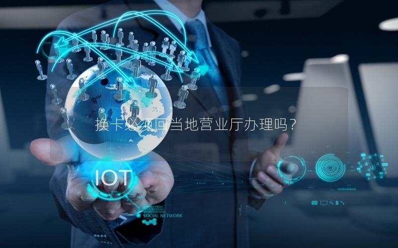 换卡必须回当地营业厅办理吗？