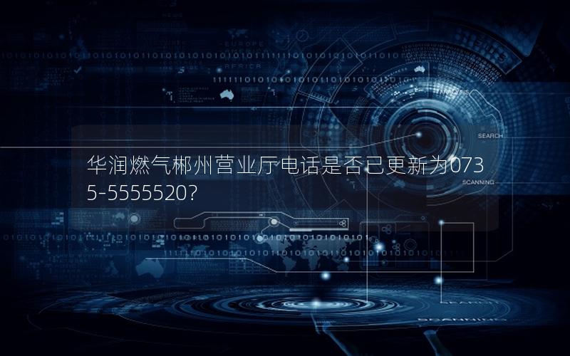 华润燃气郴州营业厅电话是否已更新为0735-5555520？