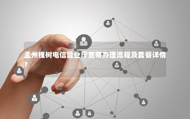 孟州槐树电信营业厅宽带办理流程及套餐详情？