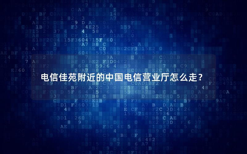 电信佳苑附近的中国电信营业厅怎么走？