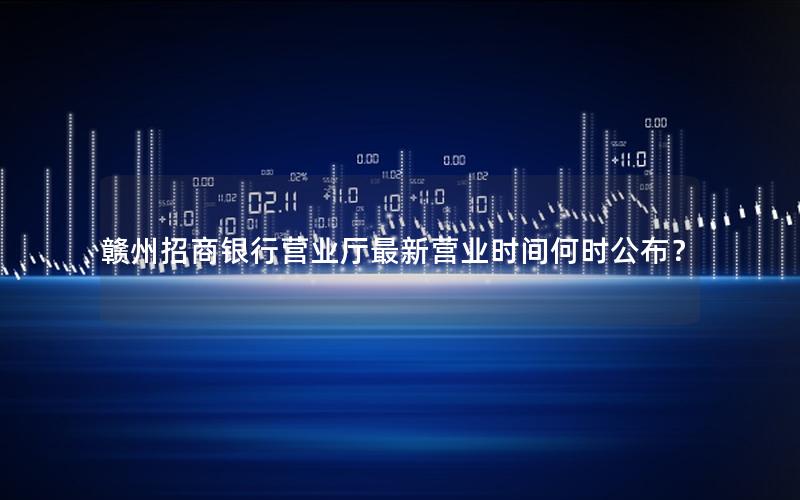 赣州招商银行营业厅最新营业时间何时公布？