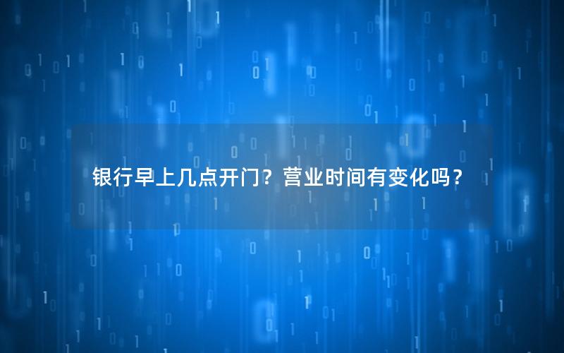 银行早上几点开门？营业时间有变化吗？