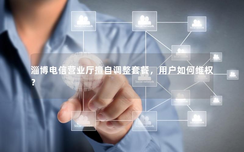 淄博电信营业厅擅自调整套餐，用户如何维权？