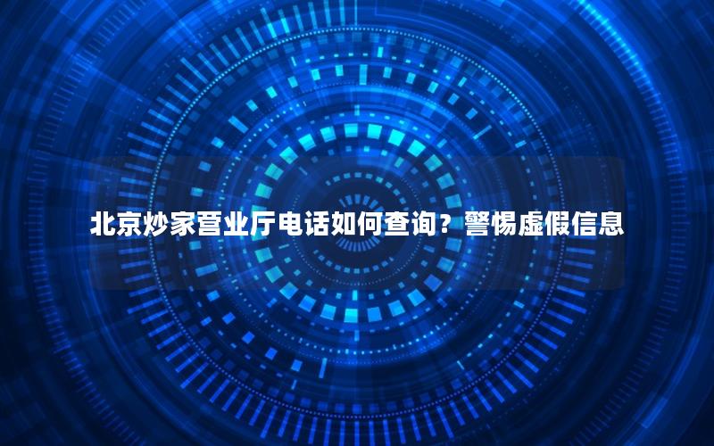 北京炒家营业厅电话如何查询？警惕虚假信息