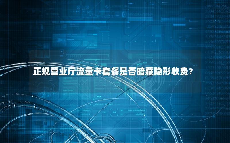 正规营业厅流量卡套餐是否暗藏隐形收费？