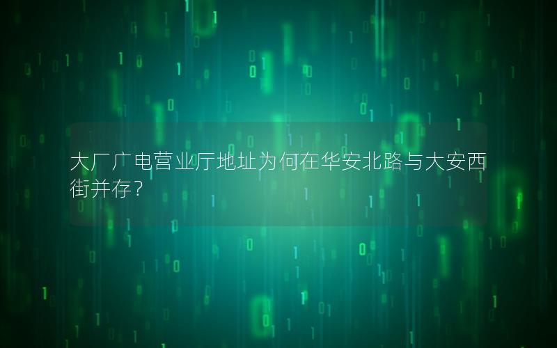大厂广电营业厅地址为何在华安北路与大安西街并存？