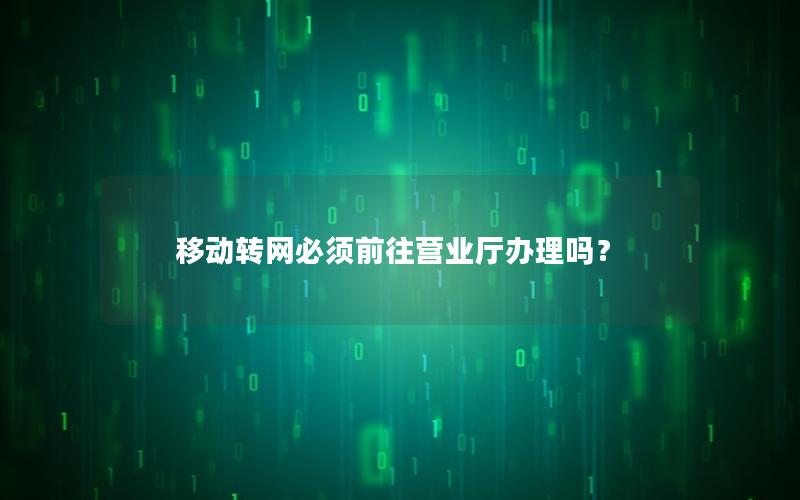 移动转网必须前往营业厅办理吗？