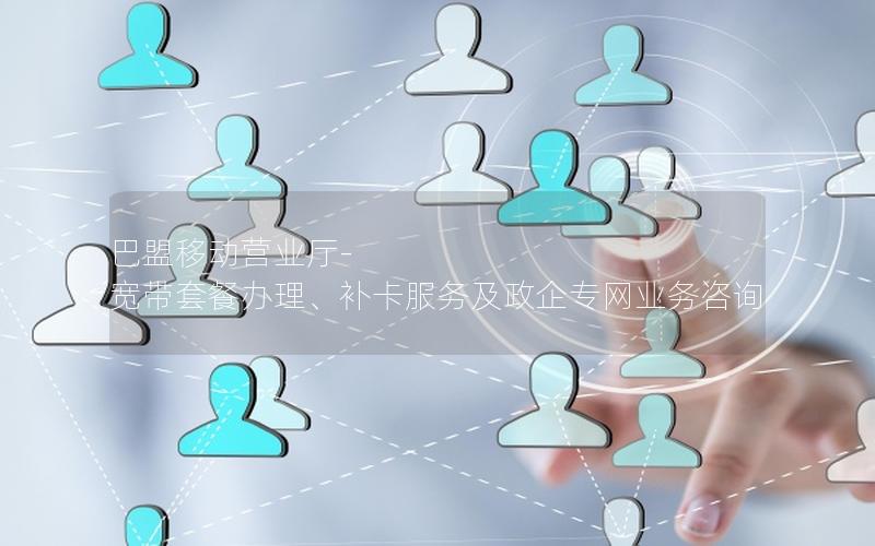 巴盟移动营业厅-宽带套餐办理、补卡服务及政企专网业务咨询