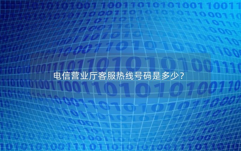 电信营业厅客服热线号码是多少？