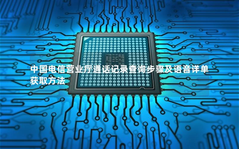 中国电信营业厅通话记录查询步骤及语音详单获取方法