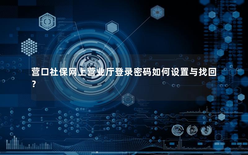 营口社保网上营业厅登录密码如何设置与找回？