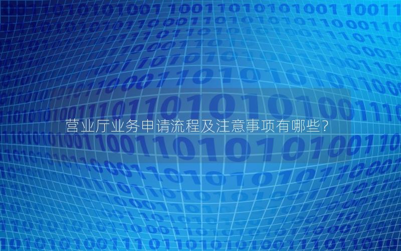 营业厅业务申请流程及注意事项有哪些？