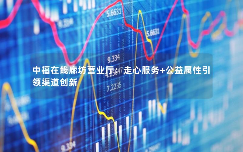 中福在线廊坊营业厅：走心服务+公益属性引领渠道创新