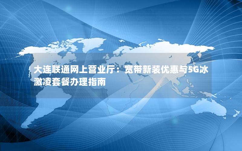 大连联通网上营业厅：宽带新装优惠与5G冰激凌套餐办理指南
