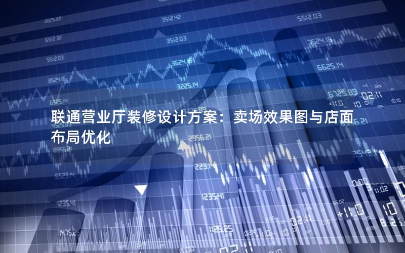 联通营业厅装修设计方案：卖场效果图与店面布局优化