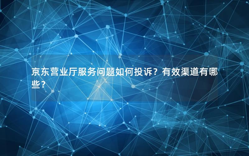 京东营业厅服务问题如何投诉？有效渠道有哪些？