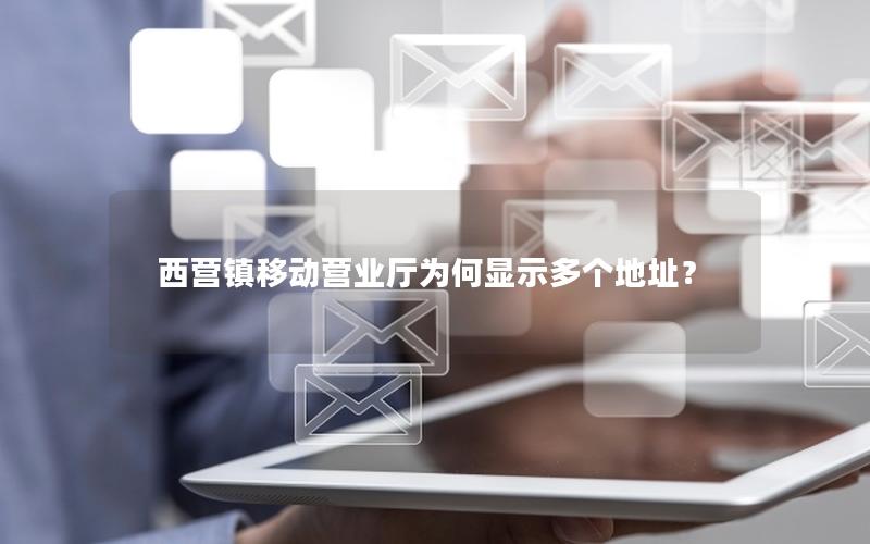 西营镇移动营业厅为何显示多个地址？