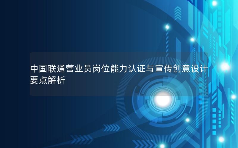 中国联通营业员岗位能力认证与宣传创意设计要点解析
