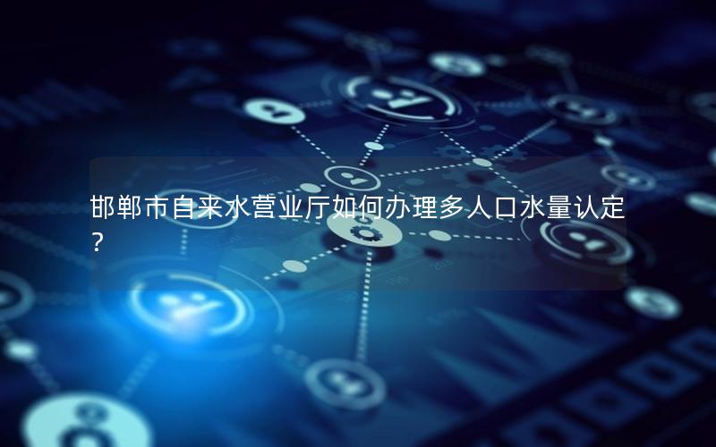 邯郸市自来水营业厅如何办理多人口水量认定？