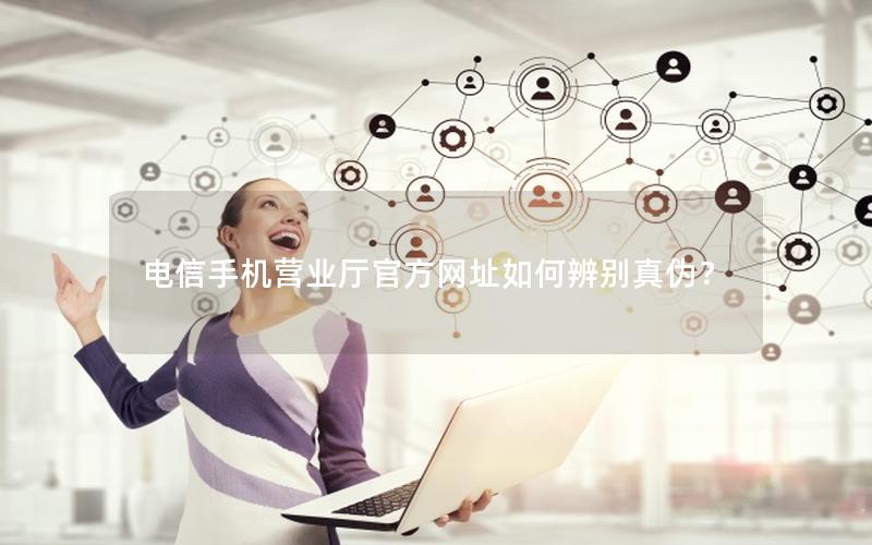 电信手机营业厅官方网址如何辨别真伪？