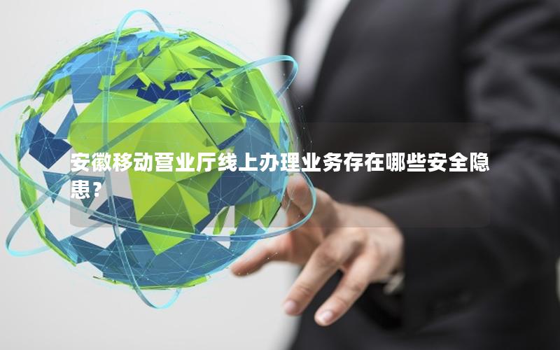 安徽移动营业厅线上办理业务存在哪些安全隐患？