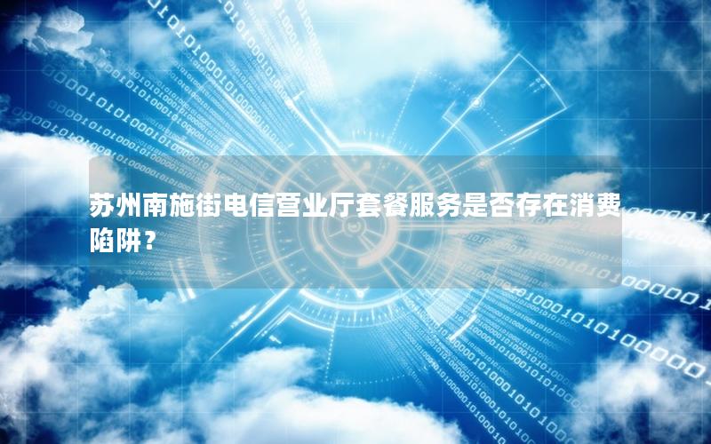 苏州南施街电信营业厅套餐服务是否存在消费陷阱？