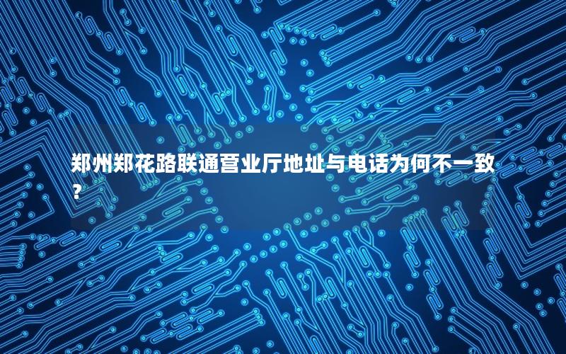 郑州郑花路联通营业厅地址与电话为何不一致？