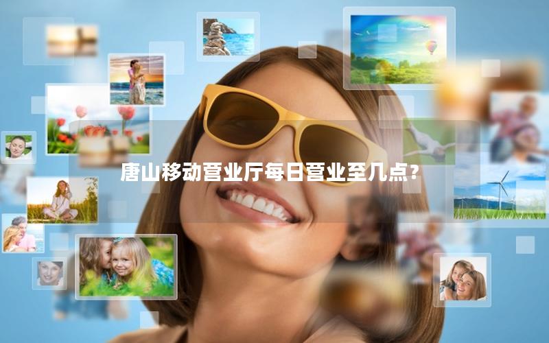 唐山移动营业厅每日营业至几点？